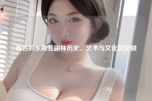 有名的东南亚园林历史、艺术与文化的交融